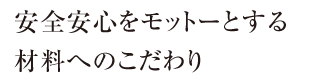 安全安心をモットーとする材料へのこだわり