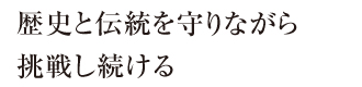 歴史と伝統を守りながら挑戦し続ける
